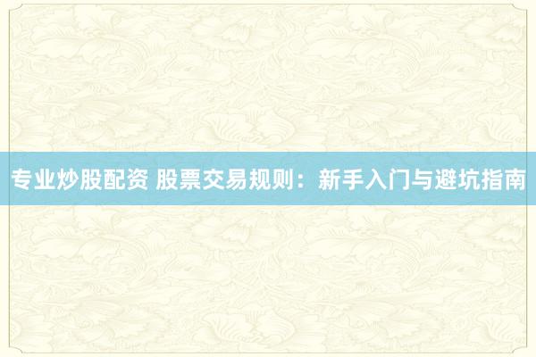 专业炒股配资 股票交易规则：新手入门与避坑指南