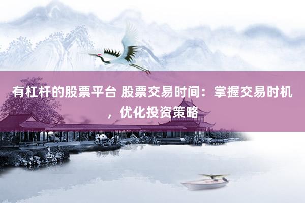 有杠杆的股票平台 股票交易时间：掌握交易时机，优化投资策略