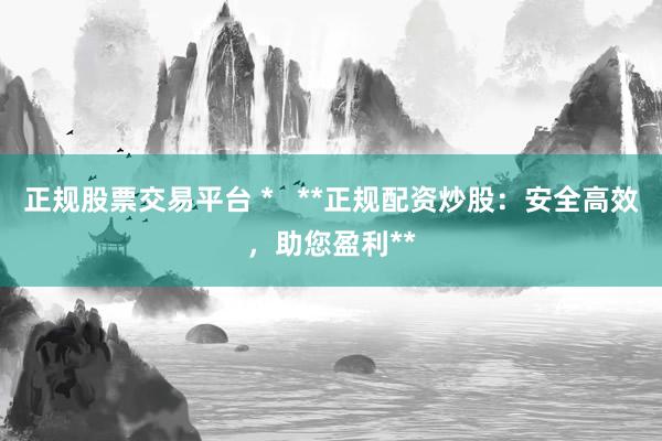 正规股票交易平台 *   **正规配资炒股：安全高效，助您盈利**
