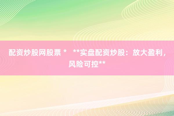 配资炒股网股票 *   **实盘配资炒股：放大盈利，风险可控**
