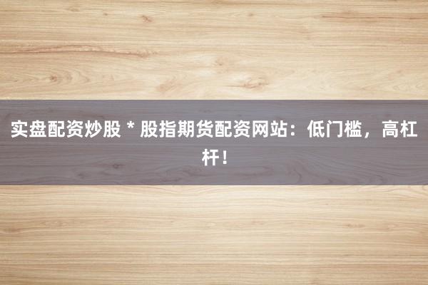 实盘配资炒股 * 股指期货配资网站：低门槛，高杠杆！