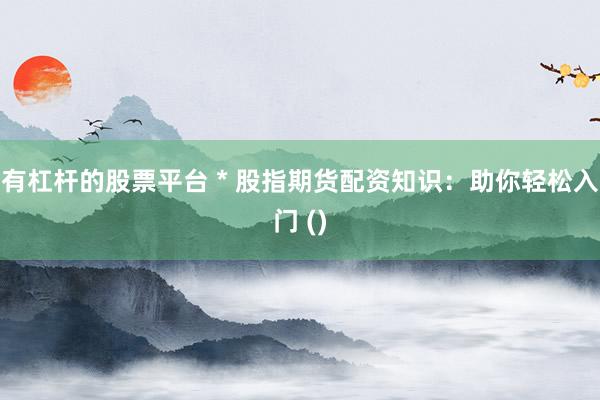 有杠杆的股票平台 * 股指期货配资知识：助你轻松入门 ()
