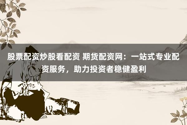 股票配资炒股看配资 期货配资网：一站式专业配资服务，助力投资者稳健盈利
