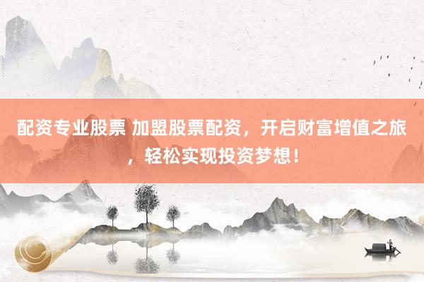 配资专业股票 加盟股票配资，开启财富增值之旅，轻松实现投资梦想！