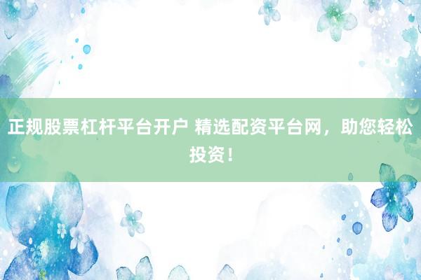 正规股票杠杆平台开户 精选配资平台网，助您轻松投资！