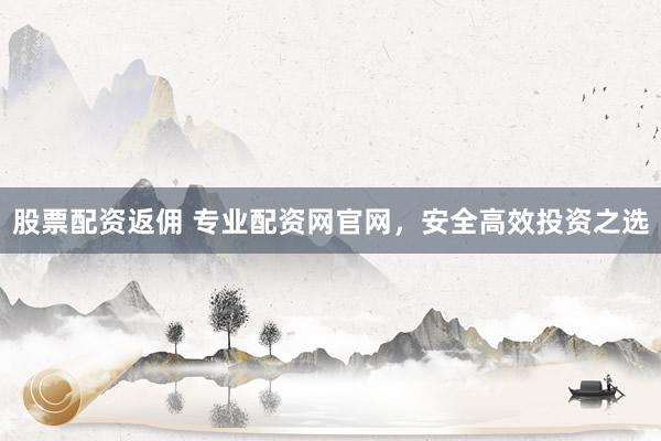 股票配资返佣 专业配资网官网，安全高效投资之选