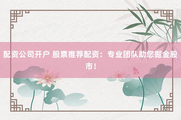 配资公司开户 股票推荐配资：专业团队助您掘金股市！
