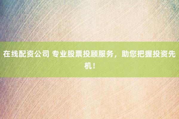 在线配资公司 专业股票投顾服务，助您把握投资先机！