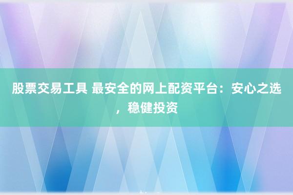 股票交易工具 最安全的网上配资平台：安心之选，稳健投资