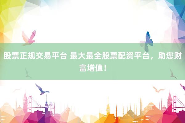 股票正规交易平台 最大最全股票配资平台，助您财富增值！