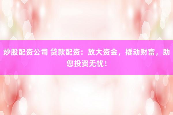 炒股配资公司 贷款配资：放大资金，撬动财富，助您投资无忧！