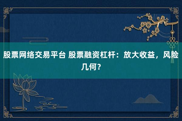股票网络交易平台 股票融资杠杆：放大收益，风险几何？
