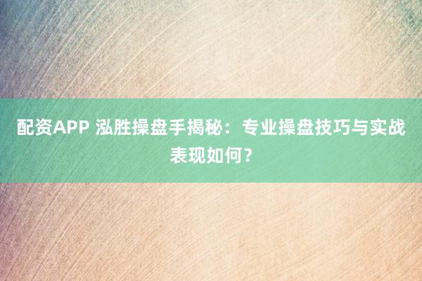配资APP 泓胜操盘手揭秘：专业操盘技巧与实战表现如何？