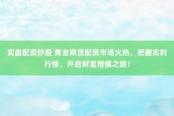 实盘配资炒股 黄金期货配资市场火热，把握实时行情，开启财富增值之旅！