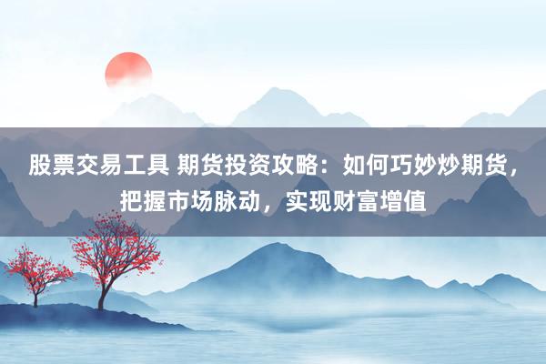 股票交易工具 期货投资攻略：如何巧妙炒期货，把握市场脉动，实现财富增值