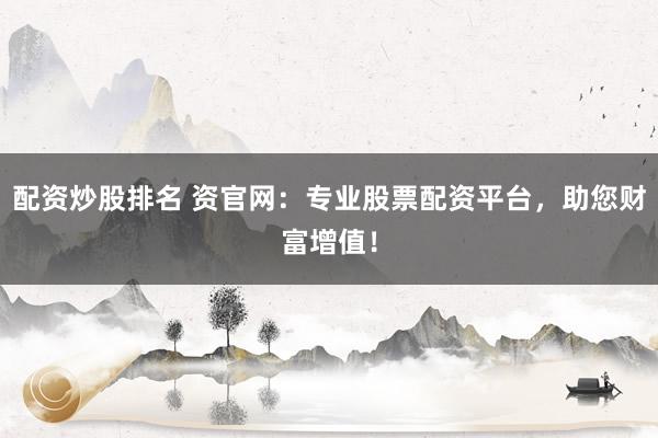 配资炒股排名 资官网：专业股票配资平台，助您财富增值！