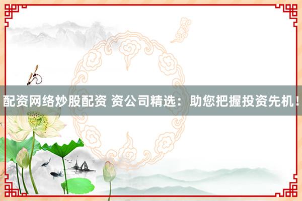 配资网络炒股配资 资公司精选：助您把握投资先机！