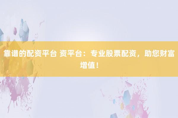 靠谱的配资平台 资平台：专业股票配资，助您财富增值！