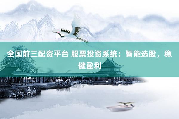 全国前三配资平台 股票投资系统：智能选股，稳健盈利
