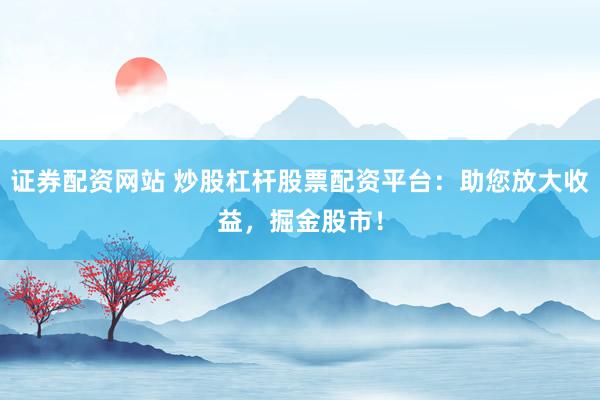 证券配资网站 炒股杠杆股票配资平台：助您放大收益，掘金股市！