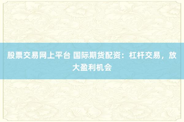 股票交易网上平台 国际期货配资：杠杆交易，放大盈利机会