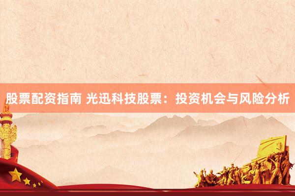 股票配资指南 光迅科技股票：投资机会与风险分析