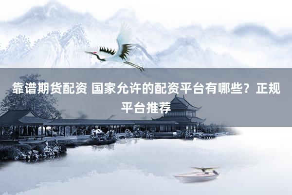 靠谱期货配资 国家允许的配资平台有哪些？正规平台推荐