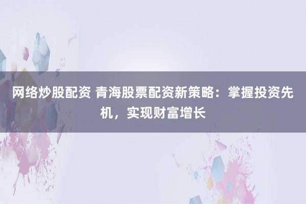 网络炒股配资 青海股票配资新策略：掌握投资先机，实现财富增长