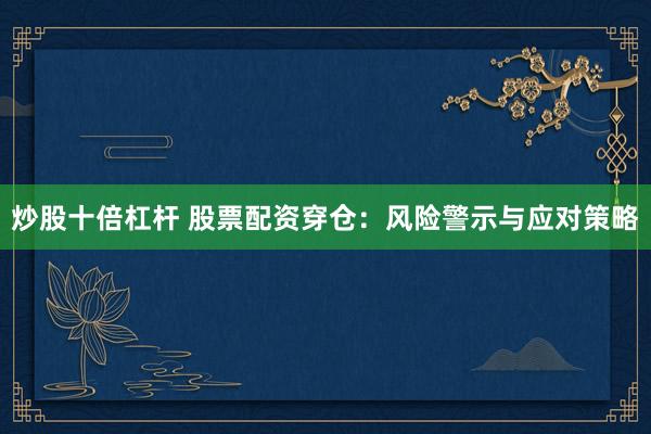 炒股十倍杠杆 股票配资穿仓：风险警示与应对策略