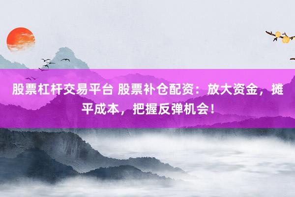 股票杠杆交易平台 股票补仓配资：放大资金，摊平成本，把握反弹机会！