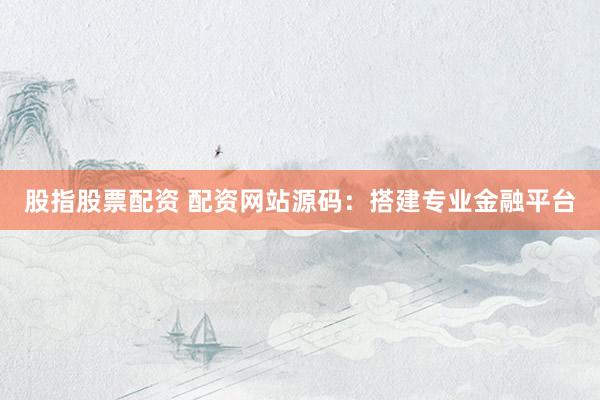 股指股票配资 配资网站源码：搭建专业金融平台