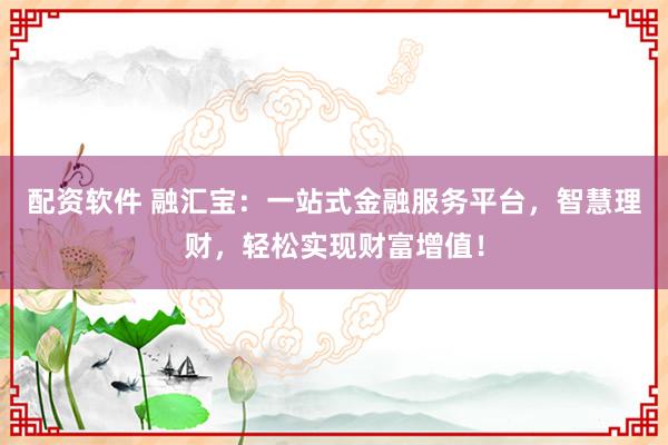 配资软件 融汇宝：一站式金融服务平台，智慧理财，轻松实现财富增值！