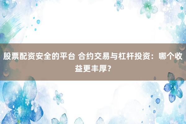 股票配资安全的平台 合约交易与杠杆投资：哪个收益更丰厚？