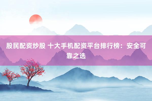 股民配资炒股 十大手机配资平台排行榜：安全可靠之选