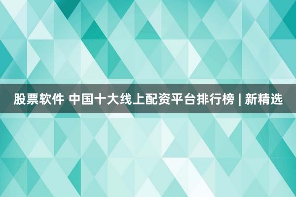 股票软件 中国十大线上配资平台排行榜 | 新精选