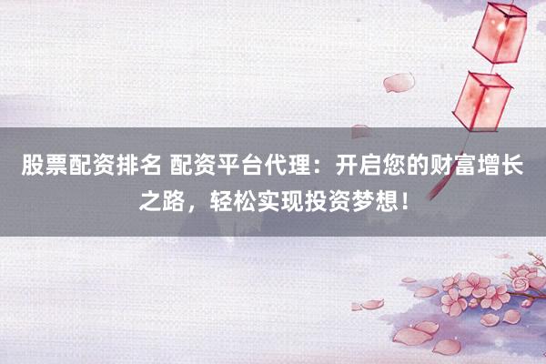 股票配资排名 配资平台代理：开启您的财富增长之路，轻松实现投资梦想！