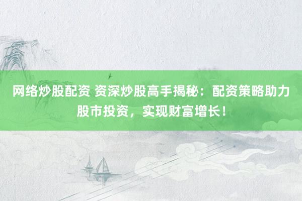 网络炒股配资 资深炒股高手揭秘：配资策略助力股市投资，实现财富增长！