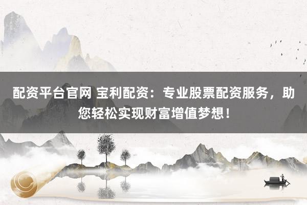 配资平台官网 宝利配资：专业股票配资服务，助您轻松实现财富增值梦想！