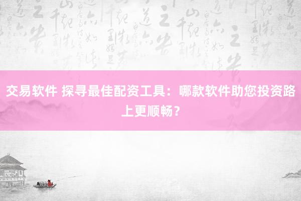 交易软件 探寻最佳配资工具：哪款软件助您投资路上更顺畅？