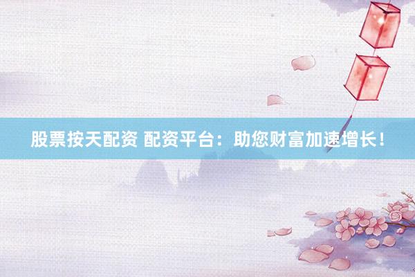 股票按天配资 配资平台：助您财富加速增长！