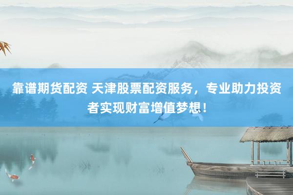 靠谱期货配资 天津股票配资服务，专业助力投资者实现财富增值梦想！