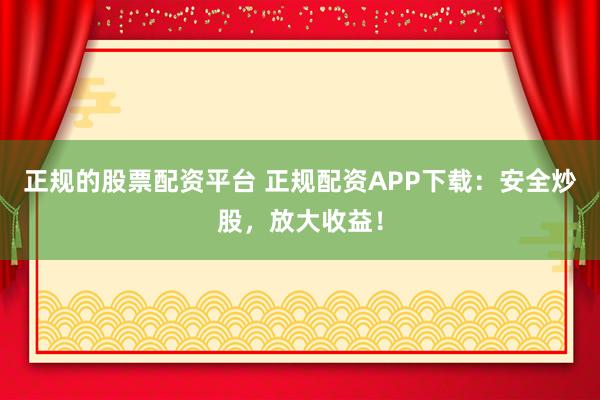 正规的股票配资平台 正规配资APP下载：安全炒股，放大收益！