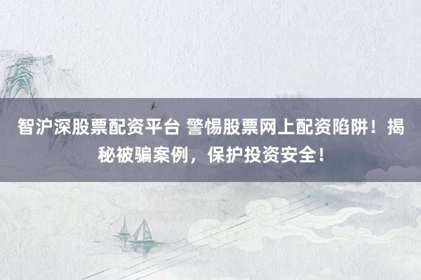 智沪深股票配资平台 警惕股票网上配资陷阱！揭秘被骗案例，保护投资安全！