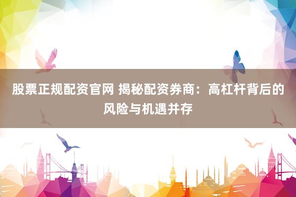 股票正规配资官网 揭秘配资券商：高杠杆背后的风险与机遇并存