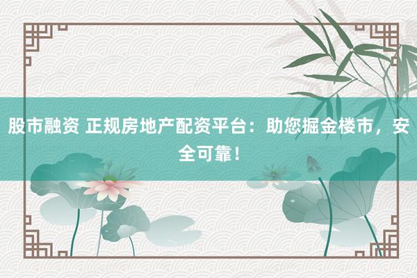 股市融资 正规房地产配资平台：助您掘金楼市，安全可靠！