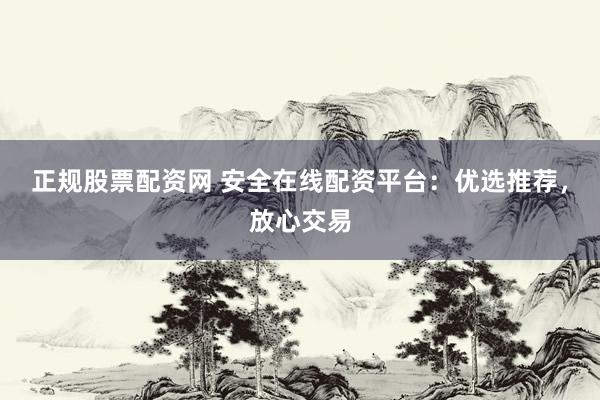 正规股票配资网 安全在线配资平台：优选推荐，放心交易