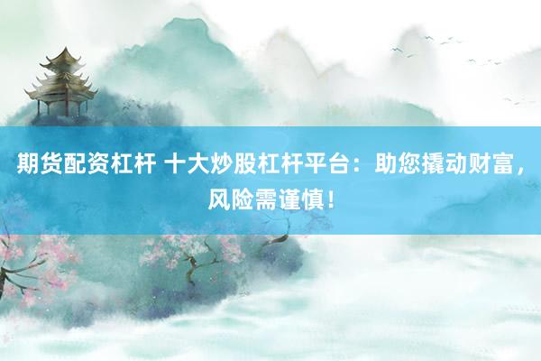 期货配资杠杆 十大炒股杠杆平台：助您撬动财富，风险需谨慎！