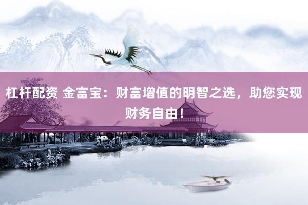 杠杆配资 金富宝：财富增值的明智之选，助您实现财务自由！