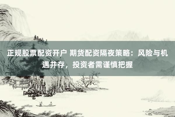 正规股票配资开户 期货配资隔夜策略：风险与机遇并存，投资者需谨慎把握