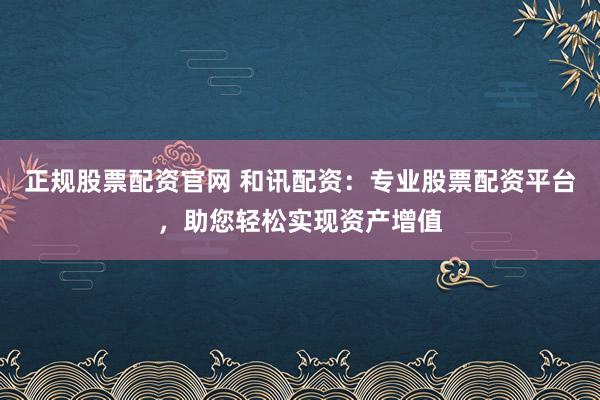 正规股票配资官网 和讯配资：专业股票配资平台，助您轻松实现资产增值